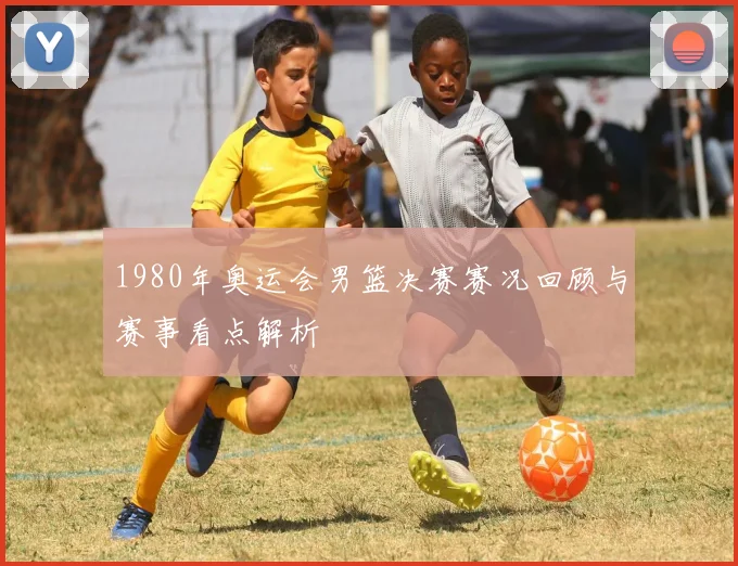 1980年奥运会男篮决赛赛况回顾与赛事看点解析
