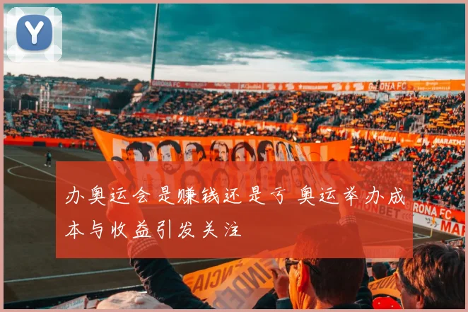办奥运会是赚钱还是亏 奥运举办成本与收益引发关注