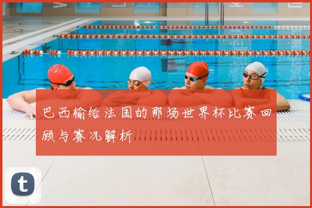 巴西输给法国的那场世界杯比赛回顾与赛况解析