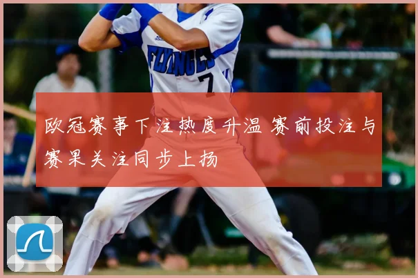 欧冠赛事下注热度升温 赛前投注与赛果关注同步上扬