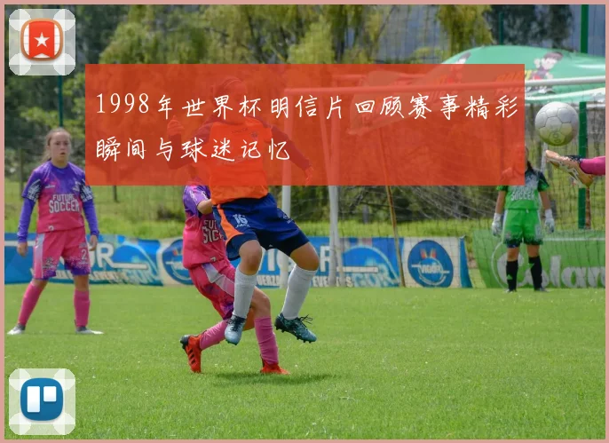 1998年世界杯明信片回顾赛事精彩瞬间与球迷记忆