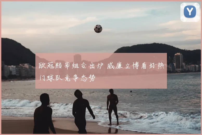 欧冠赔率组合出炉 威廉立博看好热门球队竞争态势