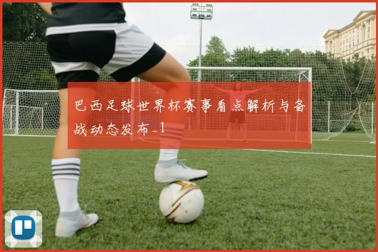 巴西足球世界杯赛事看点解析与备战动态发布_1