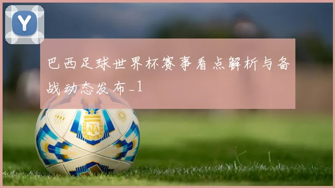 巴西足球世界杯赛事看点解析与备战动态发布_1