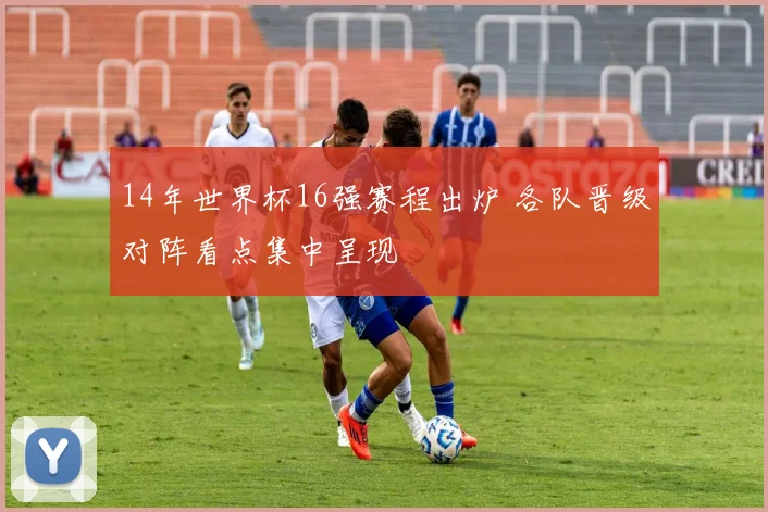 14年世界杯16强赛程出炉 各队晋级对阵看点集中呈现