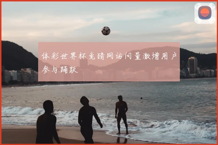 体彩世界杯竞猜网访问量激增用户参与踊跃