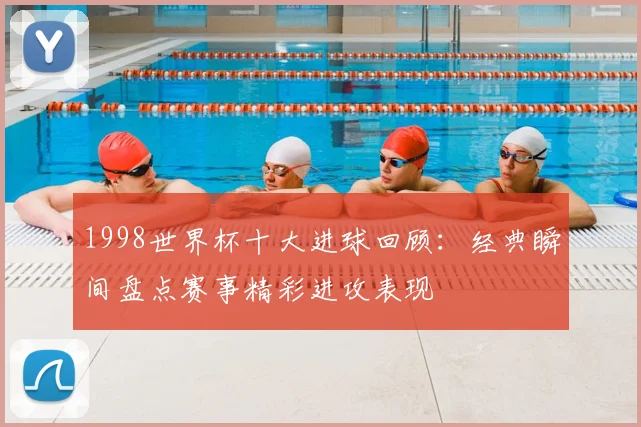 1998世界杯十大进球回顾：经典瞬间盘点赛事精彩进攻表现