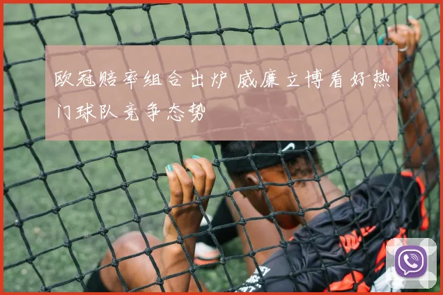欧冠赔率组合出炉 威廉立博看好热门球队竞争态势