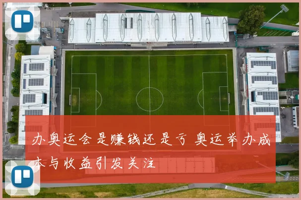 办奥运会是赚钱还是亏 奥运举办成本与收益引发关注